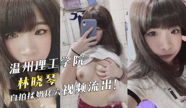 温州理工学院『林晓琴』自拍揉奶搓穴视频流出！