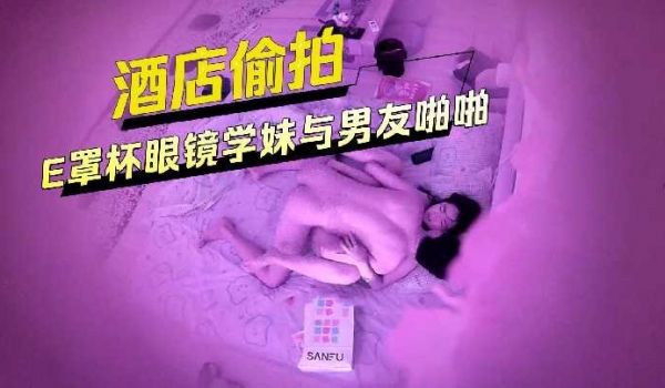 酒店偷拍E罩杯眼镜学妹与男友啪啪