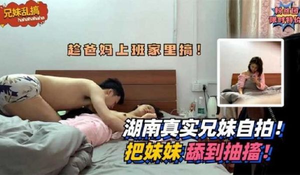 湖南真实兄妹自拍，把妹妹舔到抽搐