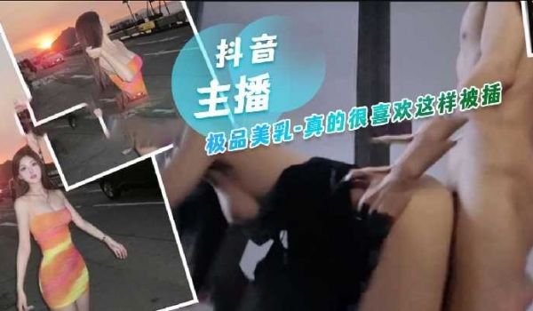 抖音主播极品美乳，真的很喜欢这样被插