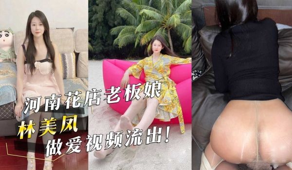 河南花店老板娘『林美凤』做爱视频流出！