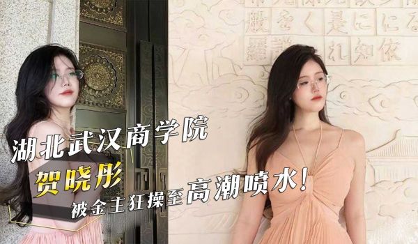 湖北武汉商学院『贺晓彤』被金主狂操至高潮喷水！
