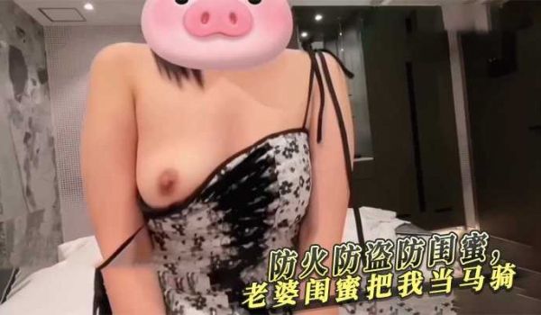 防火防盗防闺蜜,老婆闺蜜把我当马骑