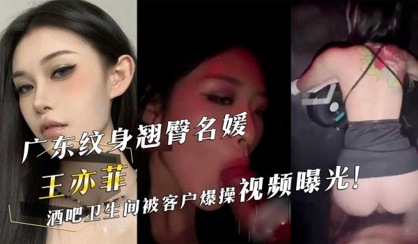广东纹身翘臀名媛『王亦菲』酒吧卫生间被客户爆操视