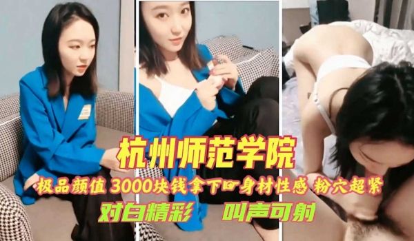 杭州师范学院3000块拿下，身材性感粉穴超紧