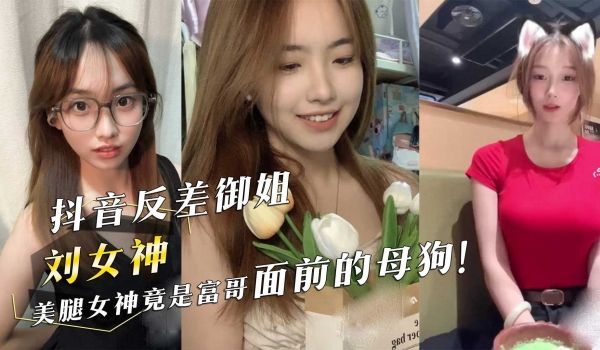 抖音反差御姐『刘女神』美腿女神竟是富哥面前的母狗