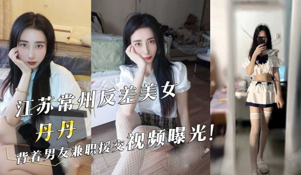 江苏常州反差美女『丹丹』背着男友兼职援交视频曝光