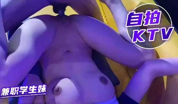 自拍KTV爆操兼职学生妹