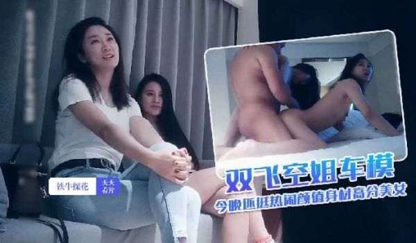 铁牛探花-双飞空姐车模 今晚还挺热闹颜值身材高分