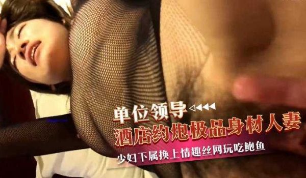 单位领导酒店约炮极品身材的人妻少妇下属换上情趣丝