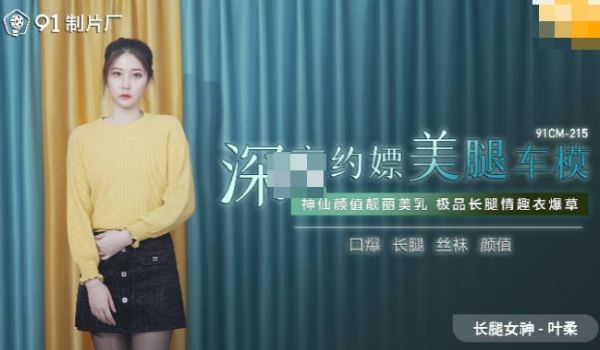 91CM-215 深圳约嫖美腿车模 神仙颜值靓丽