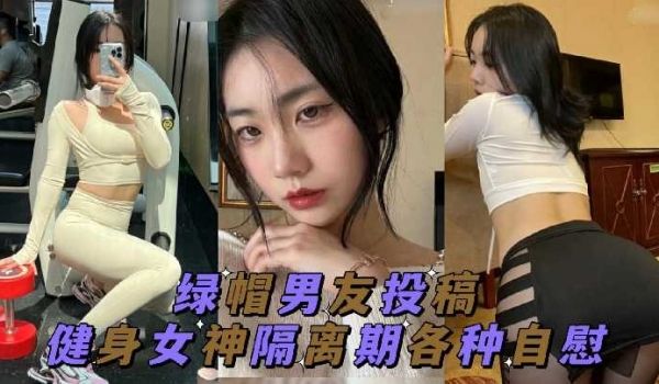 绿帽男友投稿 健身女神隔离期间各种自慰