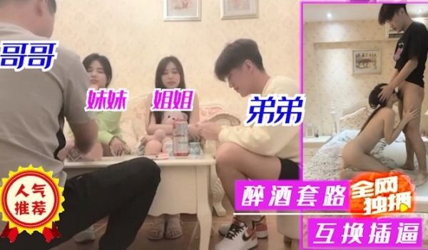 哥哥姐姐弟弟妹妹醉酒套路互换插逼1