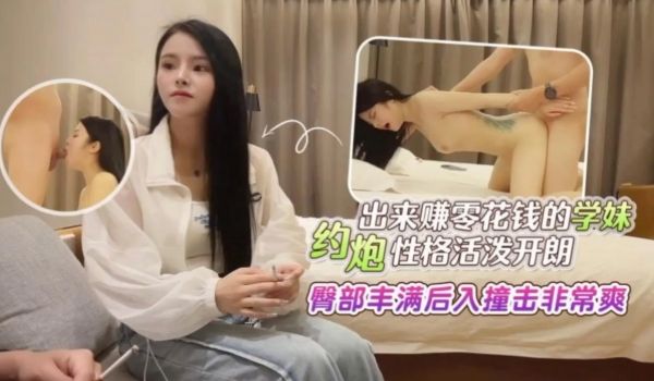 出来赚零花钱的学妹，性格活泼开朗，臀部丰满后入撞