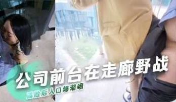 公司前台在走廊野战 露脸后入口爆潮喷