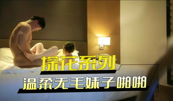 探花系列-声音嗲嗲温柔无毛妹子啪啪