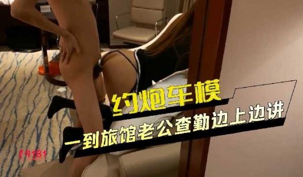 约炮车模 一到旅馆老公就开始查岗