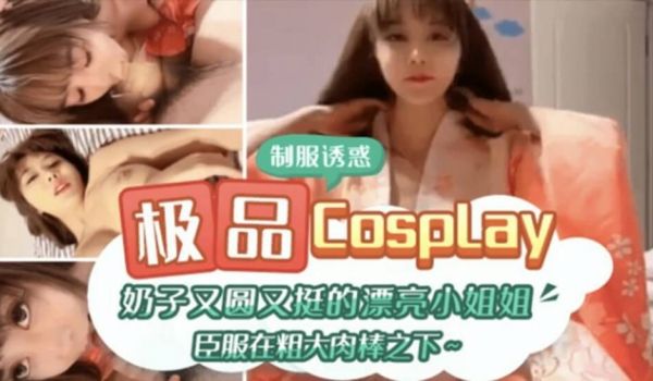 极品CospIay、奶子又圆又大的漂亮小姐姐臣服