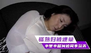 骚熟少妇半梦半醒间被同事玩弄