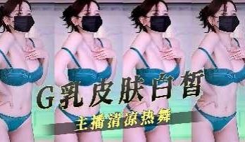 G乳皮肤白皙主播清凉热舞