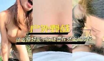 女大生和男朋友户外野战体验刺激无套内射