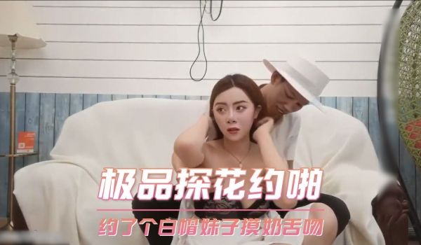 极品探花约啪-约了个白帽妹子摸奶舌吻