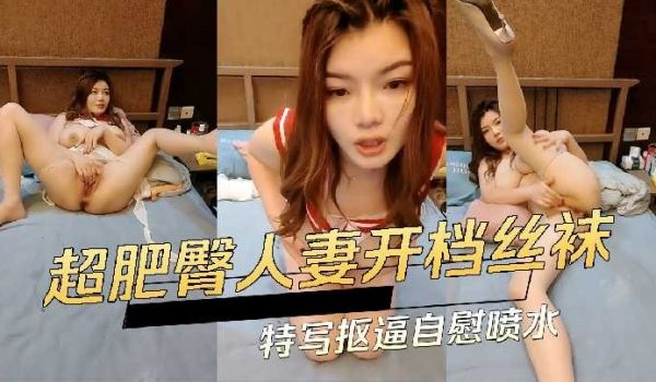 超肥臀人妻开档丝袜特写抠逼自慰喷水