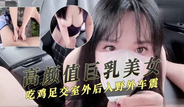 高颜值巨乳美女吃鸡足交室外后入野外车震