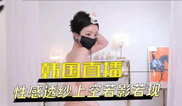 韩国直播性感透纱上空若影若现