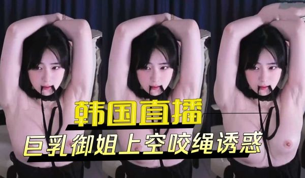 韩国直播巨乳御姐上空咬绳诱惑