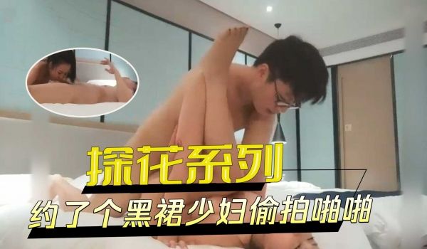 探花系列-约了个黑裙少妇偷拍啪啪