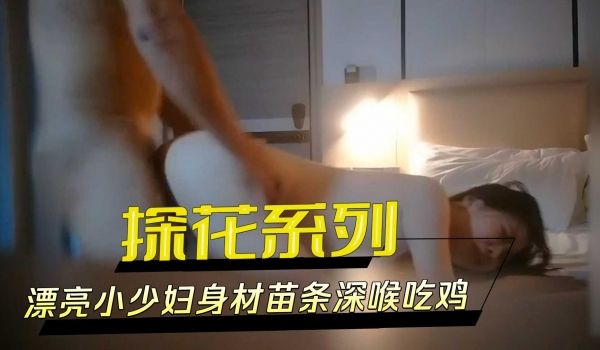 探花系列-漂亮小少妇身材苗条深喉吃鸡