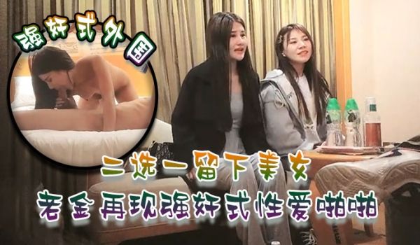 强奸式外围二选一留下美女老金再现强奸式性爱啪啪一