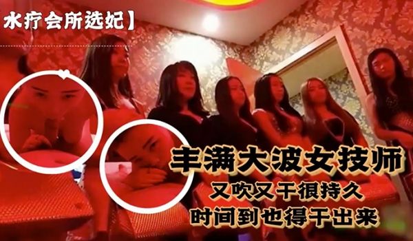 水疗会所选妃对白刺激富豪点个丰满大波女技师又吹又