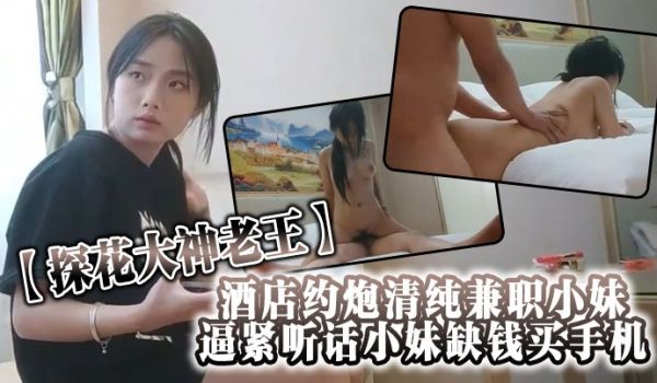 探花大神老王酒店约炮清纯兼职小妹逼紧听话小妹缺钱