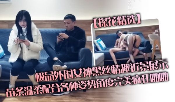 探花精选极品外围女神黑丝情趣近景展示苗条温柔配合