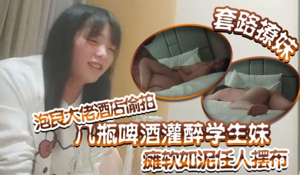 套路撩妹泡良大佬酒店偷拍几瓶啤酒灌醉学生妹瘫软如