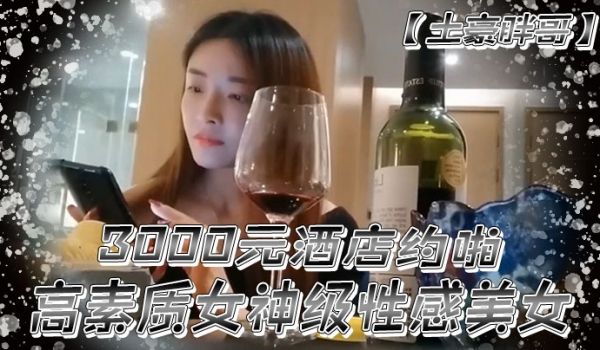 土豪胖哥3000元酒店约啪高素质女神级性感美女还