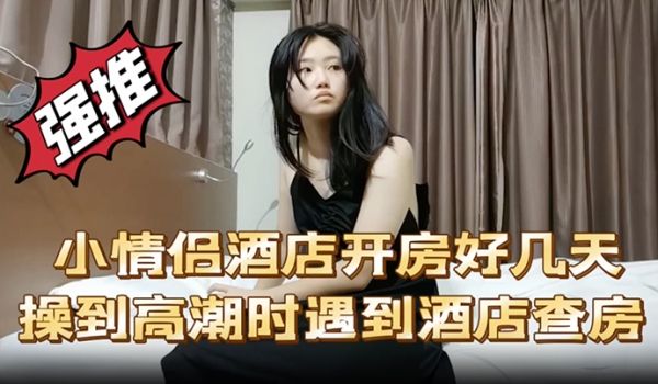小情侣酒店开房好几天操到高潮时遇到酒店查房