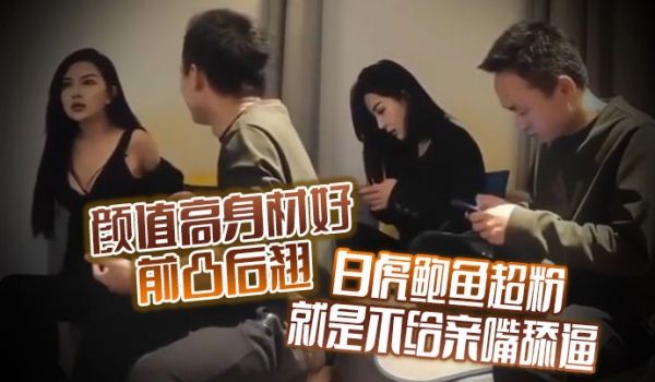 颜值高身材好前凸后翘白虎鲍鱼超粉就是不给亲嘴舔逼