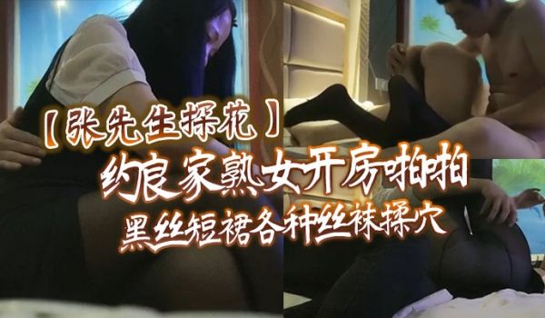 张先生探花约良家熟女开房啪啪黑丝短裙各种丝袜揉穴