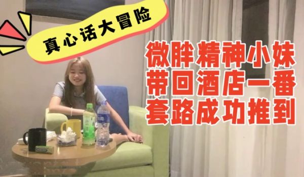 真心话大冒险系列00后微胖精神小妹带回酒店一番套
