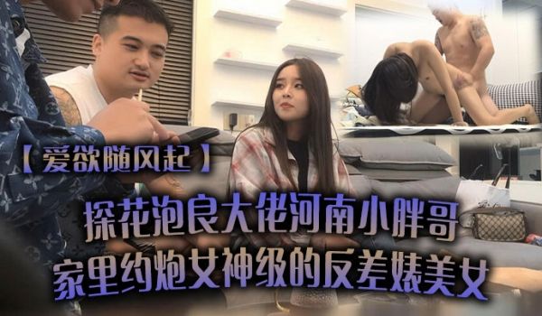 爱欲随风起探花泡良大佬河南小胖哥家里约炮女神级的