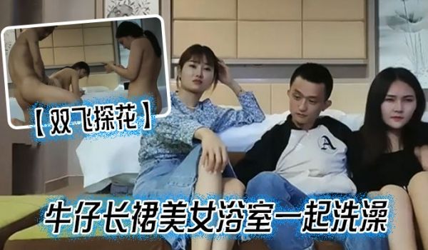 双飞探花牛仔长裙美女浴室一起洗澡三人互舔操完一个