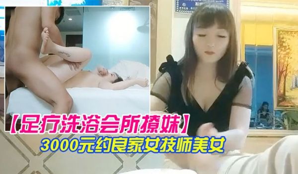 足疗洗浴会所撩妹3000元约良家女技师美女到宾馆