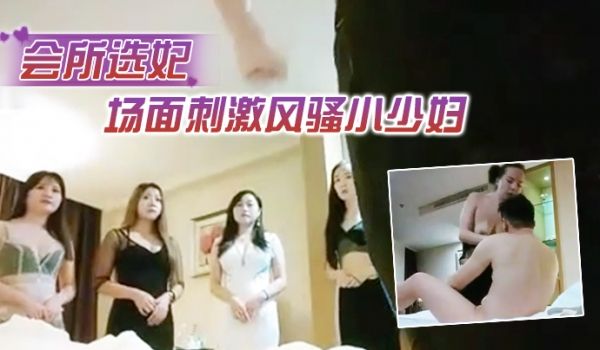 会所选妃场面风骚少妇服务周到激情啪啪骚逼