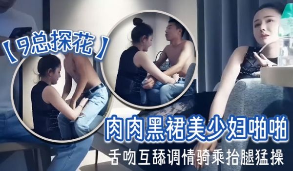 9总探花肉肉黑裙美少妇啪啪舌吻互舔调情骑乘抬腿猛