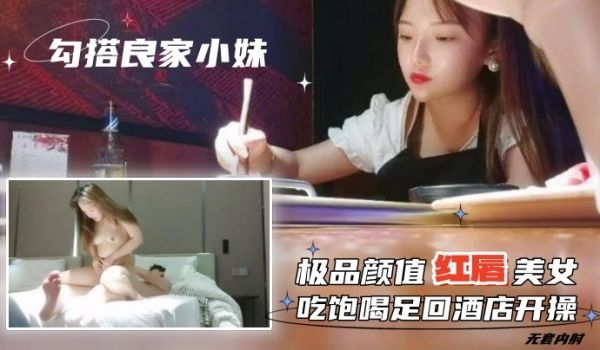 勾搭良家小妹无套内射极品颜值红唇美女吃饱喝足回酒