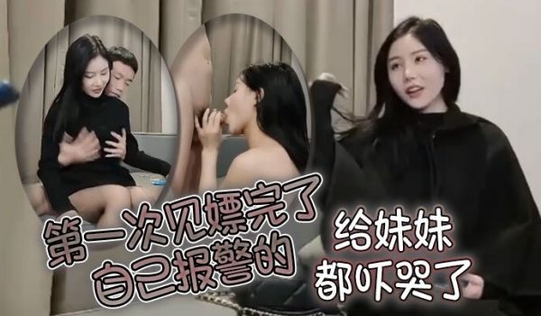 第一次见嫖完了自己报警的太牛啦给妹妹都吓哭了