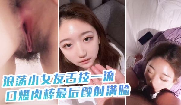浪荡小女友舌技一流口爆肉棒最后颜射满脸